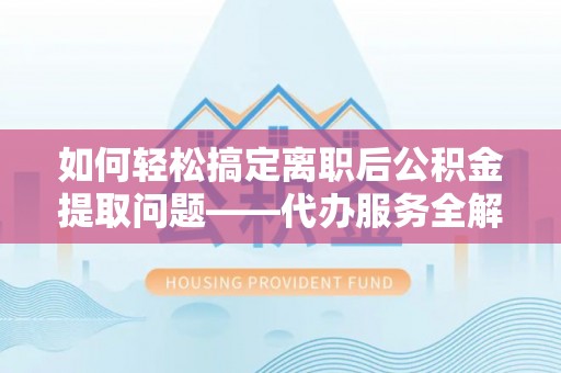 安仁如何轻松搞定离职后公积金提取问题——代办服务全解析