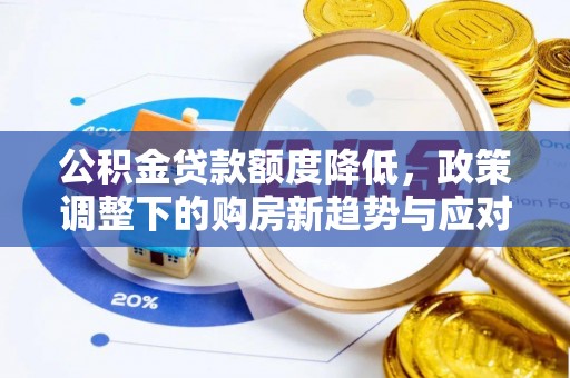 安仁公积金贷款额度降低，政策调整下的购房新趋势与应对策略