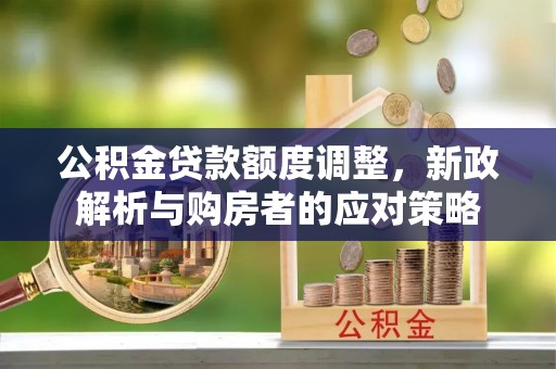 安仁公积金贷款额度调整，新政解析与购房者的应对策略