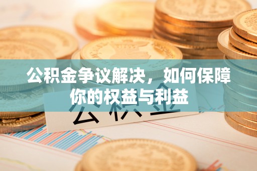 安仁公积金争议解决，如何保障你的权益与利益