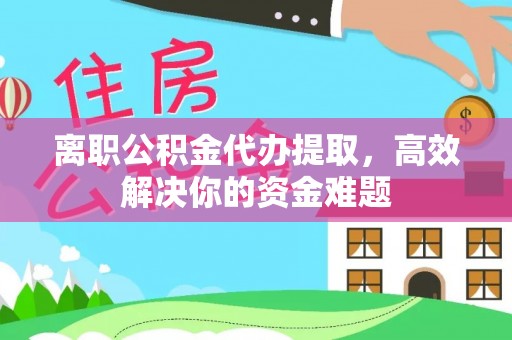安仁离职公积金代办提取，高效解决你的资金难题