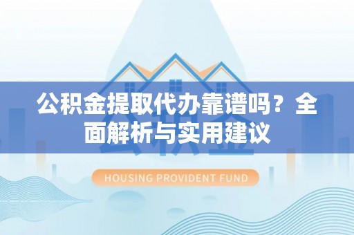 安仁公积金提取代办靠谱吗？全面解析与实用建议