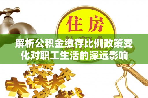 安仁解析公积金缴存比例政策变化对职工生活的深远影响