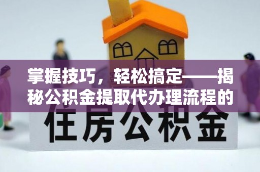 安仁掌握技巧，轻松搞定——揭秘公积金提取代办理流程的关键步骤