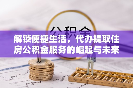安仁解锁便捷生活，代办提取住房公积金服务的崛起与未来