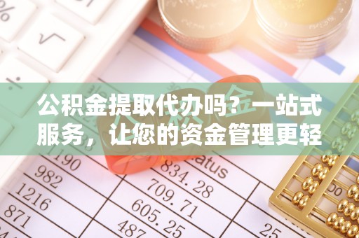 安仁公积金提取代办吗？一站式服务，让您的资金管理更轻松