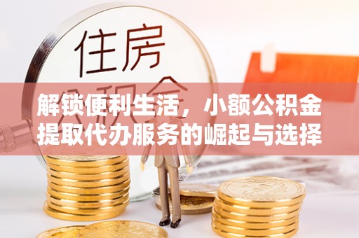 安仁解锁便利生活，小额公积金提取代办服务的崛起与选择