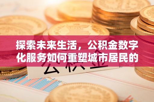 安仁探索未来生活，公积金数字化服务如何重塑城市居民的财务管理