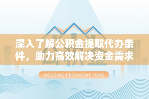 安仁深入了解公积金提取代办条件，助力高效解决资金需求