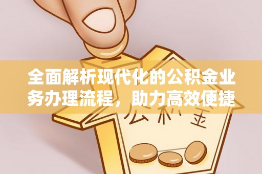 安仁全面解析现代化的公积金业务办理流程，助力高效便捷生活