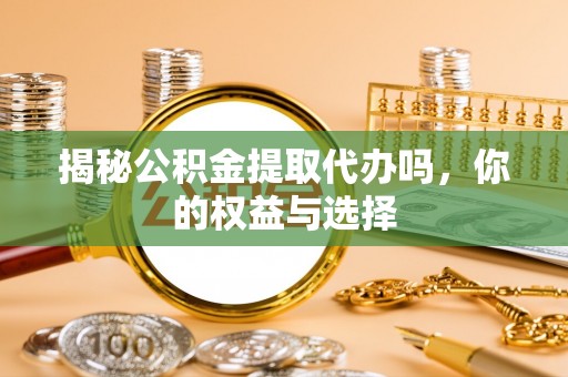 安仁揭秘公积金提取代办吗，你的权益与选择