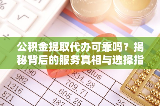 安仁公积金提取代办可靠吗？揭秘背后的服务真相与选择指南
