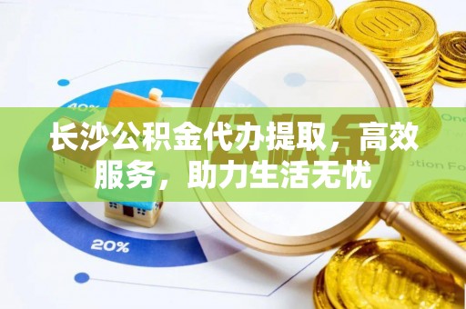 安仁长沙公积金代办提取，高效服务，助力生活无忧