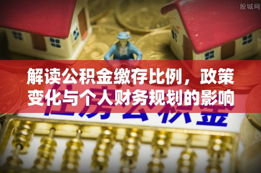 安仁解读公积金缴存比例，政策变化与个人财务规划的影响
