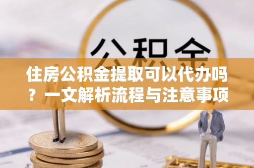 安仁住房公积金提取可以代办吗？一文解析流程与注意事项