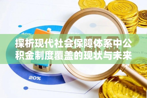 安仁探析现代社会保障体系中公积金制度覆盖的现状与未来