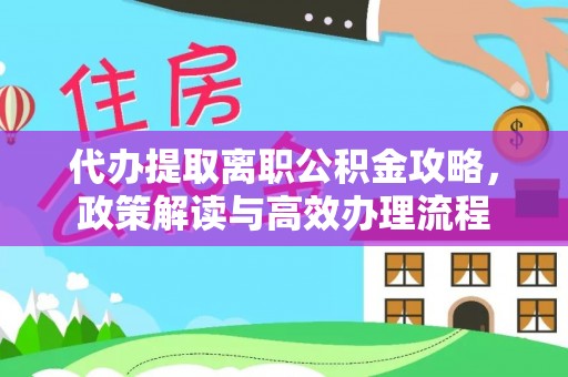 安仁代办提取离职公积金攻略，政策解读与高效办理流程