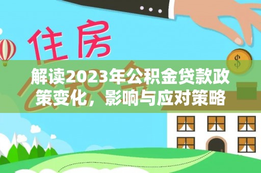 安仁解读2023年公积金贷款政策变化，影响与应对策略