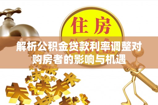 安仁解析公积金贷款利率调整对购房者的影响与机遇