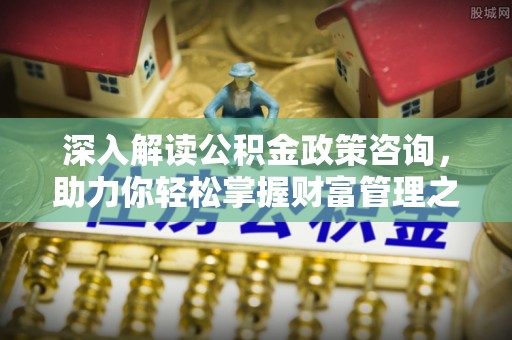 安仁深入解读公积金政策咨询，助力你轻松掌握财富管理之道