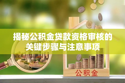 安仁揭秘公积金贷款资格审核的关键步骤与注意事项