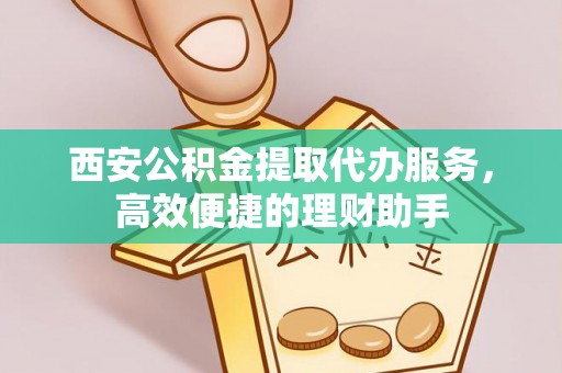 安仁西安公积金提取代办服务，高效便捷的理财助手