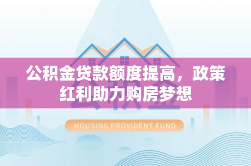 安仁公积金贷款额度提高，政策红利助力购房梦想