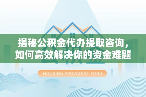 安仁揭秘公积金代办提取咨询，如何高效解决你的资金难题
