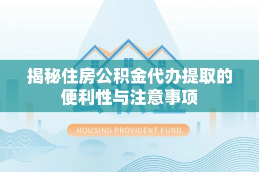 安仁揭秘住房公积金代办提取的便利性与注意事项
