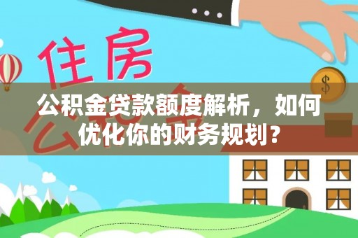 安仁公积金贷款额度解析，如何优化你的财务规划？