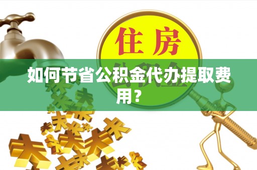 安仁如何节省公积金代办提取费用？