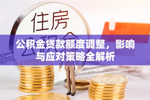 安仁公积金贷款额度调整，影响与应对策略全解析