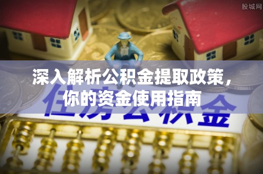 安仁深入解析公积金提取政策，你的资金使用指南