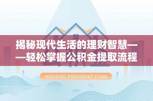 安仁揭秘现代生活的理财智慧——轻松掌握公积金提取流程的实用指南