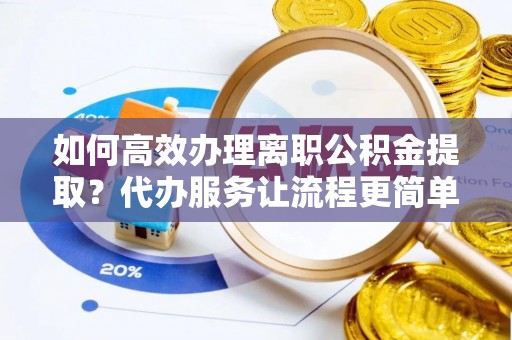 安仁如何高效办理离职公积金提取？代办服务让流程更简单