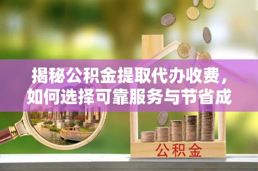安仁揭秘公积金提取代办收费，如何选择可靠服务与节省成本？