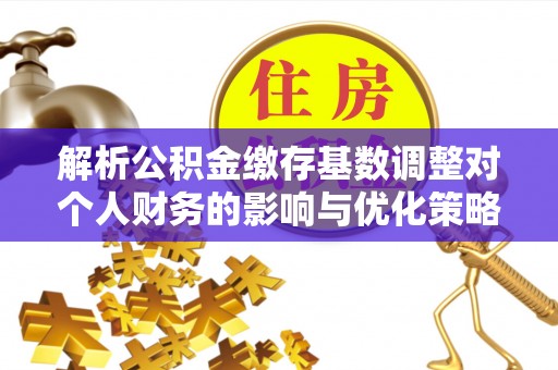 安仁解析公积金缴存基数调整对个人财务的影响与优化策略