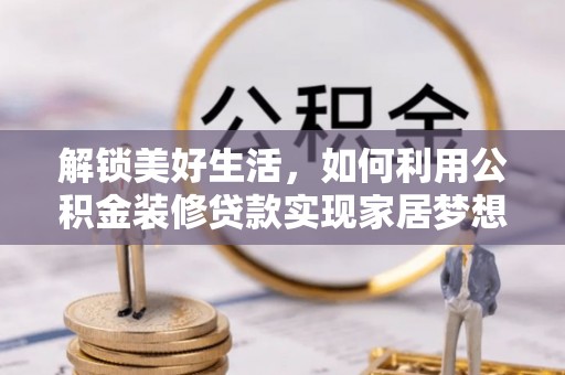 安仁解锁美好生活，如何利用公积金装修贷款实现家居梦想