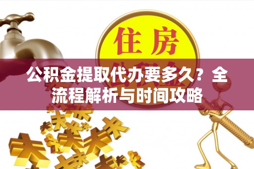 安仁公积金提取代办要多久？全流程解析与时间攻略