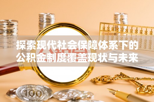 安仁探索现代社会保障体系下的公积金制度覆盖现状与未来发展