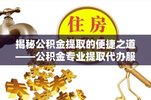 安仁揭秘公积金提取的便捷之道——公积金专业提取代办服务解析