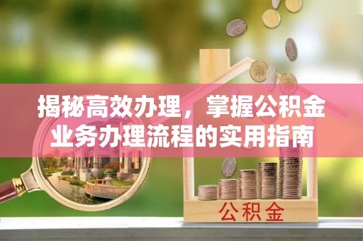 安仁揭秘高效办理，掌握公积金业务办理流程的实用指南