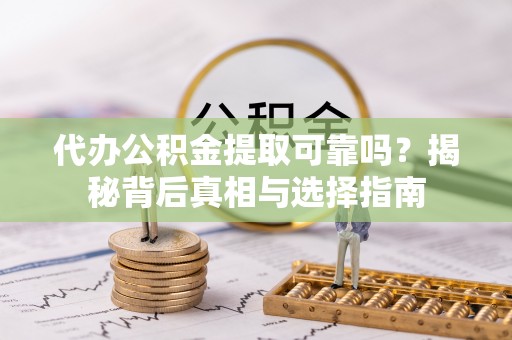 安仁代办公积金提取可靠吗？揭秘背后真相与选择指南