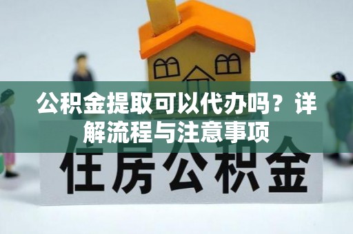 安仁公积金提取可以代办吗？详解流程与注意事项