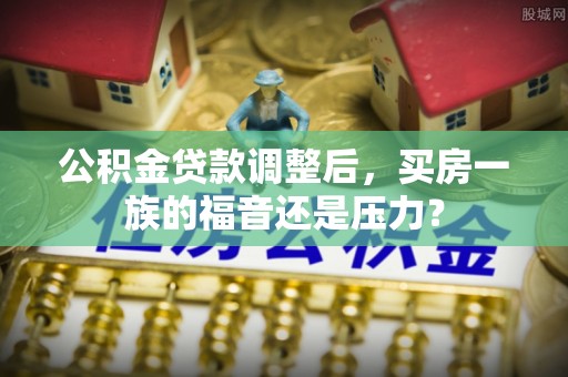 安仁公积金贷款调整后，买房一族的福音还是压力？