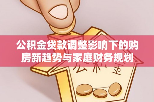 安仁公积金贷款调整影响下的购房新趋势与家庭财务规划