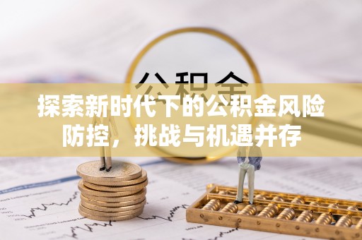 安仁探索新时代下的公积金风险防控，挑战与机遇并存