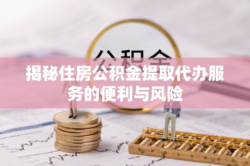 安仁揭秘住房公积金提取代办服务的便利与风险