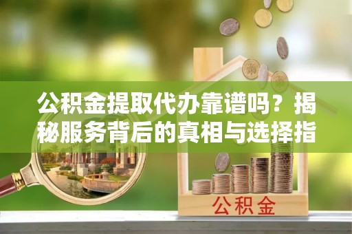 安仁公积金提取代办靠谱吗？揭秘服务背后的真相与选择指南