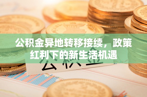 安仁公积金异地转移接续，政策红利下的新生活机遇